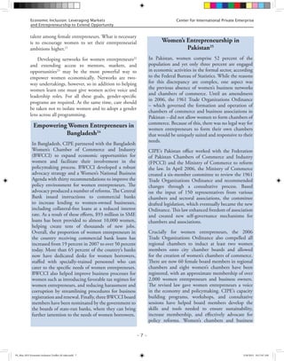 – 7 –
Center for International Private EnterpriseEconomic Inclusion: Leveraging Markets
and Entrepreneurship to Extend Opportunity
talent among female entrepreneurs. What is necessary
is to encourage women to set their entrepreneurial
ambitions higher.21
Developing networks for women entrepreneurs22
and extending access to mentors, markets, and
opportunities23
may be the most powerful way to
empower women economically. Networks are two-
way undertakings, however, so in addition to helping
women learn one must give women active voice and
leadership roles. For all these goals, gender-specific
programs are required. At the same time, care should
be taken not to isolate women and to adopt a gender
lens across all programming.
Empowering Women Entrepreneurs in
Bangladesh24
In Bangladesh, CIPE partnered with the Bangladesh
Women’s Chamber of Commerce and Industry
(BWCCI) to expand economic opportunities for
women and facilitate their involvement in the
policymaking process. BWCCI developed a robust
advocacy strategy and a Women’s National Business
Agenda with thirty recommendations to improve the
policy environment for women entrepreneurs. The
advocacy produced a number of reforms. The Central
Bank issued instructions to commercial banks
to increase lending to women-owned businesses,
including collateral-free loans at a reduced interest
rate. As a result of these efforts, $93 million in SME
loans has been provided to almost 10,000 women,
helping create tens of thousands of new jobs.
Overall, the proportion of women entrepreneurs in
the country receiving commercial bank loans has
increased from 19 percent in 2007 to over 50 percent
today. More than 65 percent of the country’s banks
now have dedicated desks for women borrowers,
staffed with specially-trained personnel who can
cater to the specific needs of women entrepreneurs.
BWCCI also helped improve business processes for
women such as introducing favorable tax regimes for
women entrepreneurs, and reducing harassment and
corruption by streamlining procedures for business
registration and renewal. Finally, three BWCCI board
members have been nominated by the government to
the boards of state-run banks, where they can bring
further iattention to the needs of women borrowers.
Women’s Entrepreneurship in
Pakistan25
In Pakistan, women comprise 52 percent of the
population and yet only three percent are engaged
in economic activities in the formal sector, according
to the Federal Bureau of Statistics. While the reasons
for this discrepancy are complex, one aspect was
the previous absence of women’s business networks
and chambers of commerce. Until an amendment
in 2006, the 1961 Trade Organizations Ordinance
– which governed the formation and operation of
chambers of commerce and business associations in
Pakistan – did not allow women to form chambers of
commerce. Because of this, there was no legal way for
women entrepreneurs to form their own chambers
that would be uniquely suited and responsive to their
needs.
CIPE’s Pakistan office worked with the Federation
of Pakistan Chambers of Commerce and Industry
(FPCCI) and the Ministry of Commerce to reform
the law. In April 2006, the Ministry of Commerce
created a six-member committee to review the 1961
Trade Organizations Ordinance and recommended
changes through a consultative process. Based
on the input of 150 representatives from various
chambers and sectoral associations, the committee
drafted legislation, which eventually became the new
Ordinance. This law enhanced freedom of association
and created new self-governance mechanisms for
chambers and associations.
Crucially for women entrepreneurs, the 2006
Trade Organizations Ordinance also compelled all
regional chambers to induct at least two women
members onto city chamber boards and allowed
for the creation of women’s chambers of commerce.
There are now 60 female board members in regional
chambers and eight women’s chambers have been
registered, with an approximate membership of over
2,000 women entrepreneurs and business owners.
The revised law gave women entrepreneurs a voice
in the economy and policymaking. CIPE’s capacity
building programs, workshops, and consultative
sessions have helped board members develop the
skills and tools needed to ensure sustainability,
increase membership, and effectively advocate for
policy reforms. Women’s chambers and business
FS_May 2015 Economic Inclusion Toolkit AF edits.indd 7 5/26/2015 10:17:07 AM
 