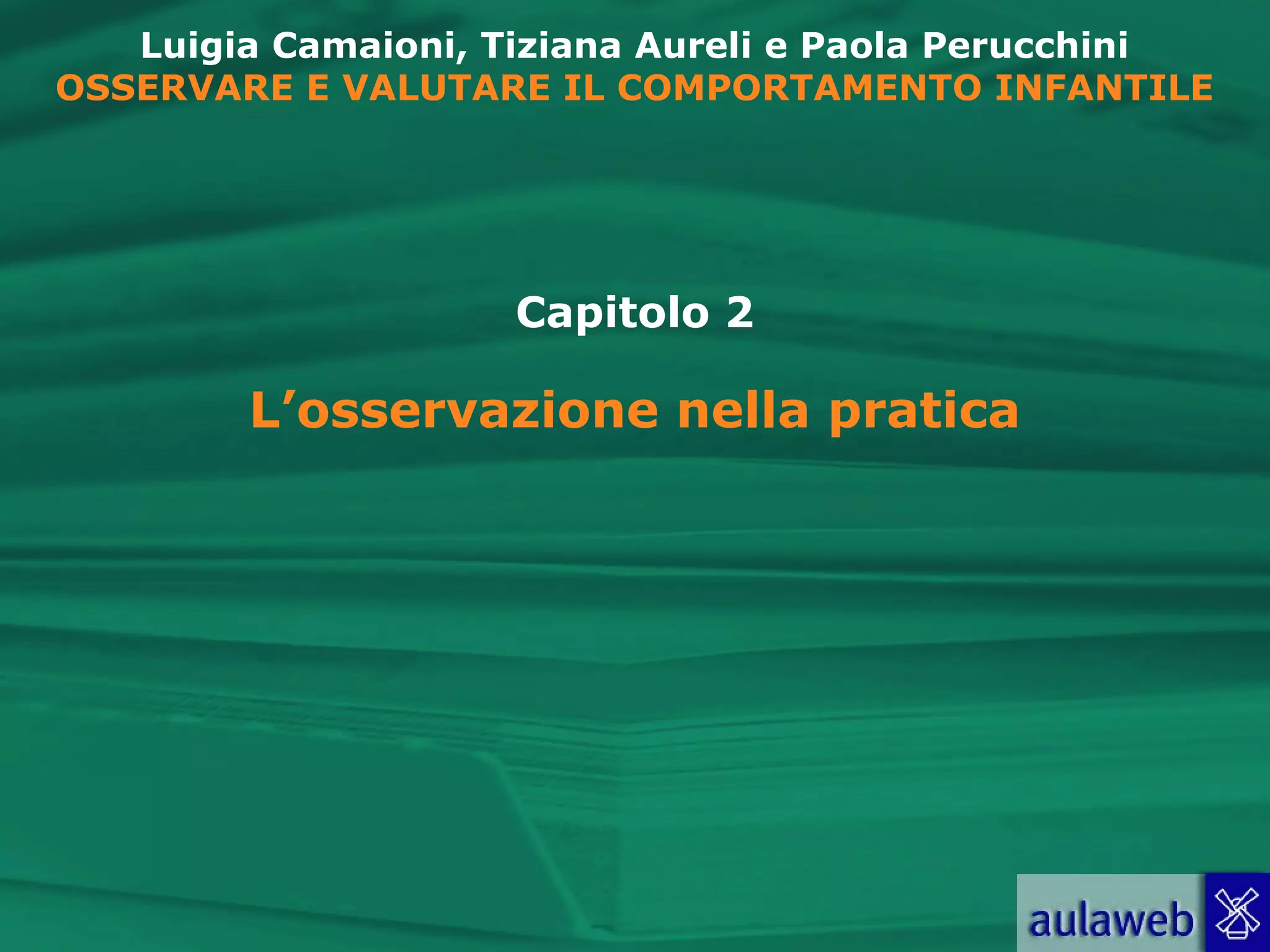 Luigia Camaioni, Tiziana Aureli e Paola Perucchini
OSSERVARE E VALUTARE IL COMPORTAMENTO INFANTILE
Capitolo 2
L’osservazione nella pratica
 