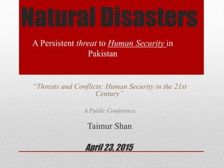 Natural Disasters
A Persistent threat to Human Security in
Pakistan
Taimur Shan
“Threats and Conflicts: Human Security in the 21st
Century”
A Public Conference
April 23, 2015
 