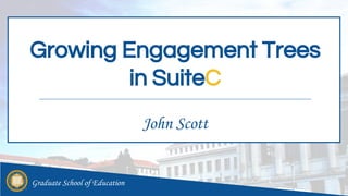 Graduate School of Education
Growing Engagement Trees
in SuiteC
John Scott
 