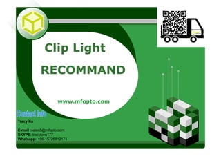 LOGOLOGO
Clip Light
RECOMMAND
www.mfopto.com
Tracy Xu
E-mail :sales5@mfopto.com
SKYPE: tracylove177
Whatsapp: +86-15726812174
 