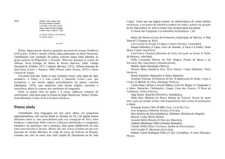 DOR: Onde é o pó, cultivo raia.
Pó arroz outona. Acelera
o sol não o voo mas a raiva
nossa, lenta mó que esmaga
a lavra a dor, a mão e o calo.
E orando, aramos, sem sombra,
se arados somos
no valo.
Enfim, alguns poetas mineiros grupados em torno de revistas Tendência
(1957), Ptyx (1963) e Vereda (1964), todas publicadas em Belo Horizonte,
contribuíram com exemplos de poesia concreta numa linha aderente ao
grupo paulista de Noigandres e Invenção. Merecem destaque os nomes de
Affonso Ávila (Código de Minas & Poesia Anterior, 1969; Código
Nacional de Trânsito, 1972; Cantaria Barroca, 1975), Affonso Romano de
Sant’Anna (Canto e Palavra, 1965; Poesia sobre Poesia, 1975) e Henri
Correia de Araújo.
Um poeta marcado, desde os seus primeiros textos, pelo signo do rigor
semântico, à Valéry e à João Cabral, é Sebastião Uchoa Leite, que
incorporou à sua escrita alguns procedimentos da poesia concreta
(Antilogias, 1979), mas preservou uma dicção própria, corrosiva e
autoirônica, alheia às certezas dos manifestos de vanguarda.
Entre os poetas fiéis ao gosto e a certas cadências culturais do
concretismo, cabe mencionar os nomes de Régis Bonvicino, Nelson Ascher,
Duda Machado, Carlos Ávila e Frederico Barbosa.
Poesia ainda
Trabalhando uma linguagem em boa parte alheia aos programas
experimentalistas, têm escrito desde as décadas de 50 e 60 alguns poetas
diferentes entre si, mas aproximáveis pela sua concepção de lírica entre
moderna e tradicional. Neles convive o discurso metrificado e o imaginário
romântico ou surrealista com a presença, hoje quase indefectível, de uma
forte autoconsciência literária. Muitos dos seus textos acordam em nós ecos
musicais de Cecília Meireles, de Jorge de Lima, de Vinícius de Moraes,
cortados por uma ou outra nota mais ríspida de Drummond ou de João
Cabral. Vistos por um ângulo estreito da sobrevivência de certos hábitos
estilísticos, o seu ponto de referência poderia ser ainda a poética da geração
de 45. Mas prefiro ver neles o nosso veio existencialista em poesia.
A messe não é pequena; e as omissões, involuntárias. Cito:
Marly de Oliveira (Cerco da Primavera, Explicação de Narciso, A Vida
Natural; O Sangue na Veia);
Laís Correia de Araújo (O Signo e Outros Poemas, Cantochão);
Renata Pallottini (A Casa, Livro de Sonetos, A Faca e a Pedra, Noite
Afora, Cantar meu Povo);
Foed Castro Chamma (Melodias do Estio, Iniciação ao Sonho, O Poder
da Palavra, Labirinto);
Stella Leonardos (Poesia em Três Tempos, Poema da Busca e do
Encontro, Rio Cancioneiro, Amanhecência);
Walmir Ayala (Antologia Poética);
Octavio Mora (Ausência Viva, Terra Imóvel, Corpo Habitável, Pulso
Horário);
Bruno Tolentino (Anulações e Outros Reparos);
Armindo Trevisan (A Surpresa do Ser, A Imploração do Nada, Corpo a
Corpo, O Moinho de Deus, Antologia Poética);
Carlos Nejar (Sélesis, Livro de Silbion, Livro do Tempo, O Campeador e
o Vento, Danações, Ordenações, Canga, Casa dos Arreios, O Poço do
Calabouço, Somos Poucos);
Olga Savary (Espelho Provisório, Sumidouro);
Hilda Hilst (Baladas de Alzira, Balada do Festival, Trovas de muito
amor para um amado senhor, Ode fragmentária, Sete cantos do poeta para
o Anjo);
Armando Freitas Filho (À Mão Livre, 3 x 4, De Cor);
Ivan Junqueira (A Rainha Arcaica, O Grifo);
Dora Ferreira da Silva (Andanças, Talhamar, Retratos de Origem);
Manuel Carlos (Bicho Alado);
Gerardo Mello Mourão (O País dos Mourões);
Gilberto Mendonça Telles (Poemas Reunidos);
Cláudio Willer (Dias Circulares, Jardim da Provocação);
José Geraldo N. Moutinho (Exercitia);
Rubens Torres Rodrigues Filho (O Voo Circunflexo, A Letra Descalça,
Poros);
 