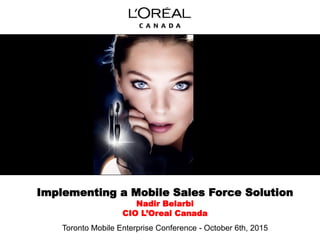 Implementing a Mobile Sales Force Solution
Nadir Belarbi
CIO L’Oreal Canada
Toronto Mobile Enterprise Conference - October 6th, 2015
 
