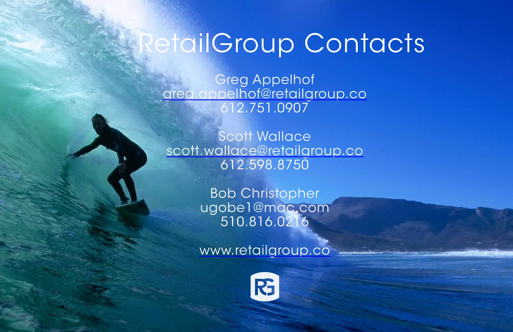 RetailGroup Contacts
Greg Appelhof
greg.appelhof@retailgroup.co
612.751.0907
Scott Wallace
scott.wallace@retailgroup.co
612.598.8750
Bob Christopher
ugobe1@mac.com
510.816.0216
www.retailgroup.co
 