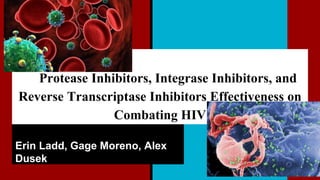 Protease Inhibitors, Integrase Inhibitors, and
Reverse Transcriptase Inhibitors Effectiveness on
Combating HIV
Dusek
Erin Ladd, Gage Moreno, Alex
Dusek
 