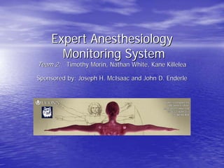 Expert AnesthesiologyExpert Anesthesiology
Monitoring SystemMonitoring System
Team 2:Team 2: Timothy Morin, Nathan White, KaneTimothy Morin, Nathan White, Kane KilleleaKillelea
Sponsored by: Joseph H.Sponsored by: Joseph H. McIsaacMcIsaac and John D.and John D. EnderleEnderle
 