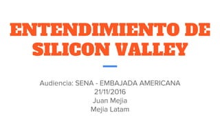 ENTENDIMIENTO DE
SILICON VALLEY
Audiencia: SENA - EMBAJADA AMERICANA
21/11/2016
Juan Mejia
Mejia Latam
 