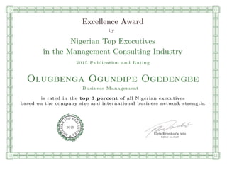 qmmmmmmmmmmmmmmmmmmmmmmmpllllllllllllllll
Excellence Award
by
Nigerian Top Executives
in the Management Consulting Industry
2015 Publication and Rating
Olugbenga Ogundipe Ogedengbe
Business Management
is rated in the top 3 percent of all Nigerian executives
based on the company size and international business network strength.
Elvis Krivokuca, MBA
P EXOT
EC
N
U
AI
T
R
IV
E
E
G
I SN
2015
Editor-in-chief
nnnnnnnnnnnnnnnnrooooooooooooooooooooooos
 