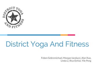 District Yoga And Fitness
Feben Gebremichael, Morgan Iacolucci, Alan Kuo,
Linda Li, Risa Ochiai, Yile Peng
 