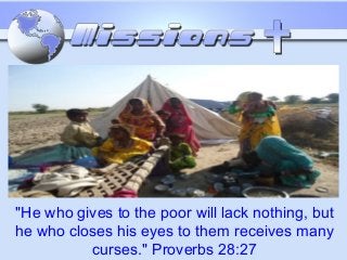 "He who gives to the poor will lack nothing, but
he who closes his eyes to them receives many
curses." Proverbs 28:27
 
