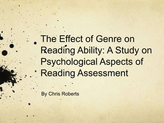 The Effect of Genre on
Reading Ability: A Study on
Psychological Aspects of
Reading Assessment
By Chris Roberts
 