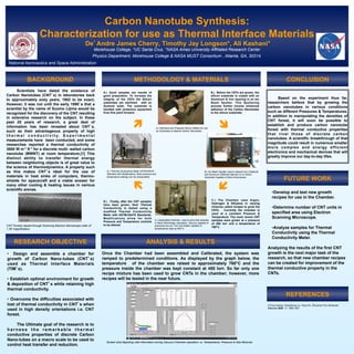Carbon Nanotube Synthesis:
Characterization for use as Thermal Interface Materials
De Andre James Cherry, Timothy Jay Longson*, Ali Kashani°
Morehouse College, *UC Santa Cruz, °NASA Ames University Affiliated Research Center
Physics Department, Morehouse College & NASA MUST Consortium , Atlanta, GA, 30314.
METHODOLOGY & MATERIALS
ANALYSIS & RESULTS
CONCLUSION
RESEARCH OBJECTIVE
BACKGROUND
•  Design and assemble a chamber for
growth of Carbon Nano-tubes (CNT s)
used as Thermal Interface Materials
(TIM s).
•  Establish optimal environment for growth
& deposition of CNT s while retaining high
thermal conductivity.
•  Overcome the difficulties associated with
lost of thermal conductivity in CNT s when
used in high density orientations i.e. CNT
forest.
The Ultimate goal of the research is to
h a r n e s s t h e r e m a r k a b l e t h e r m a l
conductive properties of discrete Carbon
Nano-tubes on a macro scale to be used to
control heat transfer and reduction.
D.) Finally, after the CNT samples
have been grown, their Thermal
Conductivity is tested using a
modified Thermal Conductivity
Meter with ASTM-D5470 Standards.
Modifications allow for both
Pressure and Temperature controls
to be altered.
Scientists have dated the existence of
Carbon Nanotubes (CNT s) in laboratories back
to approximately sixty years, 1952 to be exact;
However, it was not until the early 1990 s that a
scientist by the name of Suomo Lijima would be
recognized for the discovery of the CNT resulting
in extensive research on the subject. In these
past 20 years of research, a great deal of
information has been revealed about CNT s,
such as their advantageous property of high
t h e r m a l c o n d u c t i v i t y. E x p e r i m e n t a l
measurements have been conducted, and some
researches reported a thermal conductivity of
3000 W m-1 K-1 for a discrete multi- walled carbon
nanotube (MWNT) at room temperature.[1] This
distinct ability to transfer thermal energy
between neighboring objects is of great value to
the science of thermodynamics. A property such
as this makes CNT s ideal for the use of
materials in heat sinks of computers, thermo-
shields for spacecraft and a viable answer for
many other cooling & heating issues in various
scientific arenas.
C.) Assembled Chamber used to grow test samples
in Nano-Technology Laboratory. Vacuum capable of
pressures low as 1 torr and heater capable of
temperatures high as 800°C.
B.) Ion Beam Sputter used to deposit Iron (Catalyst)
and Aluminum (Diffusion Barrier) on to Silicon
Substrate Capable of 50nm thicknesses.
FUTURE WORK
REFERENCES
CNT Forrest viewed through Scanning Electron Microscope order of
1.3K magnification.
National Aeronautics and Space Administration
Screen shot depicting vital information during Vacuum Chamber operation i.e. Temperature, Pressure & Gas Mixtures
ì îA.) Sterilized and Prepared Silicon Wafers for use
as Substrates to deposit Carbon Nanotubes.
í
D.) Thermal Conductivity Meter ASTM-D5470
Standard with Modifications. Both pressure and
temperature settings can be manipulated.
ë
A.) Good samples are results of
good preparation. To increase the
integrity of the CNTs the Silicon
substrates are sterilized with an
Acetone wash. The substrate is
handled with protective equipment
from this point forward.
C.) The Chamber uses Argon,
Hydrogen & Ethylene in varying
mixtures called recipes to grow the
CNTs. Currently the chamber is
used at a constant Pressure &
Temperature. The most recent CNT
samples were grown at a pressure
of 450 torr and a temperature of
760°C.
B.) Before the CNTs are grown, the
silicon substrate is coated with an
Aluminum & Iron layering in an Ion
Beam Sputter. This Sputtering
process further insures enhanced
adhesion of the Carbon Nanotubes
to the silicon substrate.
Based on the experiment thus far,
researchers believe that by growing the
carbon nanotubes in various conditions
such as different Pressures & Temperatures,
in addition to manipulating the densities of
CNT forest, it will soon be possible to
establish and produce carbon nanotube
forest with thermal conductive properties
that rival those of discrete carbon
nanotubes. A scientific breakthrough of that
magnitude could result in numerous smaller
more complex and energy efficient
electronics and mechanical devices that will
greatly improve our day-to-day lifes.
Once the Chamber had been assembled and Calibrated, the system was
ramped to predetermined conditions. As displayed by the graph below, the
temperature of the chamber was raised to approximately 760°C and the
pressure inside the chamber was kept constant at 450 torr. So far only one
recipe mixture has been used to grow CNTs in the chamber; however, more
recipes will be tested in the near future.
• Develop and test new growth
recipes for use in the Chamber.
• Determine number of CNT units in
specified area using Electron
Scanning Microscope.
• Analyze samples for Thermal
Conductivity using the Thermal
Conductivity Meter.
Analyzing the results of the first CNT
growth is the next major task of the
research, so that new chamber recipes
can be created for improvement of the
thermal conductive property in the
CNTs.
[1] Hua Huang, Changhong Liu, Yang Wu, Shoushan Fan Advanced
Materials 2005, 17, 1656-1661
 