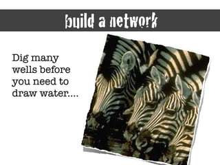 25
build a network
Dig many
wells before
you need to
draw water....
 