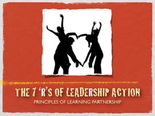 THE 7 ‘R’S OF LEADERSHIP ACTION
PRINCIPLES OF LEARNING PARTNERSHIP
 