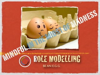 BE AN E.G.
ROLE MODELLING
BE AN E.G.G.
MINDFUL IN THE MIDST OF MADNESS
 