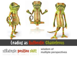 wisdom of
multiple perspectivesstRategic position shift
Leading as Authentic Chameleons
 