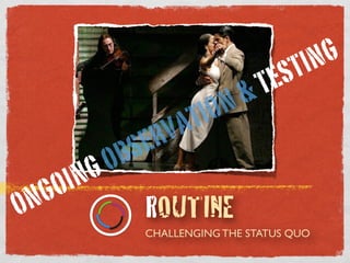 CHALLENGING THE STATUS QUO
ROUTINEONGOING OBSERVATION & TESTING
 