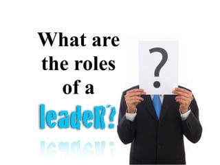What are
the roles
of a
leadeR?
 