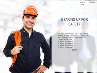 GEARING UP FOR
SAFETY
In this presentation we’ll talk about
safety in the workplace. There are
four specific areas we’ll touch on.
Those areas are:
• Head Protection
• Hand Protection
• Face Protection
• Foot Protection
BEGIN
How to
Use
Contact
 