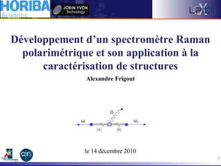 Développement d’un spectromètre Raman
polarimétrique et son application à la
caractérisation de structures
Alexandre Frigout
le 14 décembre 2010
1
 