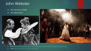 John Webster
 The Duchess of Malfi
 The White Devil
 Globe: https://www.youtube.com/watch?v=NnV54axNsw8&index=1&list=PL1NLFlCIMXIwjtumruEIRU6GxtsJe8Ktz
 Globe: https://www.youtube.com/watch?v=NoIP7Ftz5BI
 