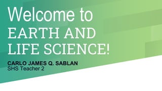 Welcome to
EARTH AND
LIFE SCIENCE!
CARLO JAMES Q. SABLAN
SHS Teacher 2
 