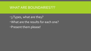 WHAT ARE BOUNDARIES???
3Types, what are they?
What are the results for each one?
Present them please!
 