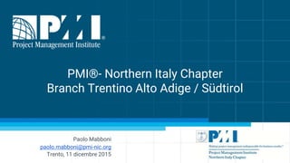 Paolo Mabboni
paolo.mabboni@pmi-nic.org
Trento, 11 dicembre 2015
PMI®- Northern Italy Chapter
Branch Trentino Alto Adige / Südtirol
 