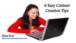 6 Easy Content
Creation Tips
Elaine Ross
http://www.meetelaineross.com/
 