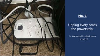No. 1
Unplug every cords
the powerstrip!
 We need to start from
scratch!
 