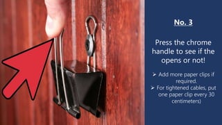 No. 3
Press the chrome
handle to see if the
opens or not!
 Add more paper clips if
required.
 For tightened cables, put
one paper clip every 30
centimeters)
 