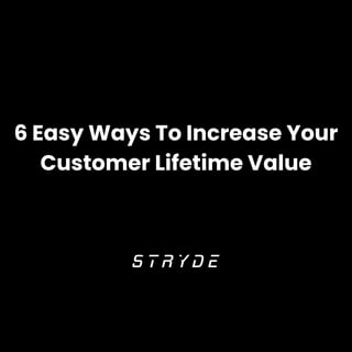 6 Easy Ways To Increase Your
Customer Lifetime Value
 