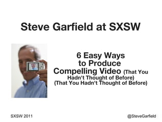Steve Garfield at SXSW @SteveGarfield SXSW 2011 6 Easy Ways to Produce  Compelling Video  (That You Hadn't Thought of Before) (That You Hadn't Thought of Before) 