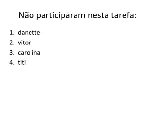 Não participaram nesta tarefa:
1.   danette
2.   vitor
3.   carolina
4.   titi
 
