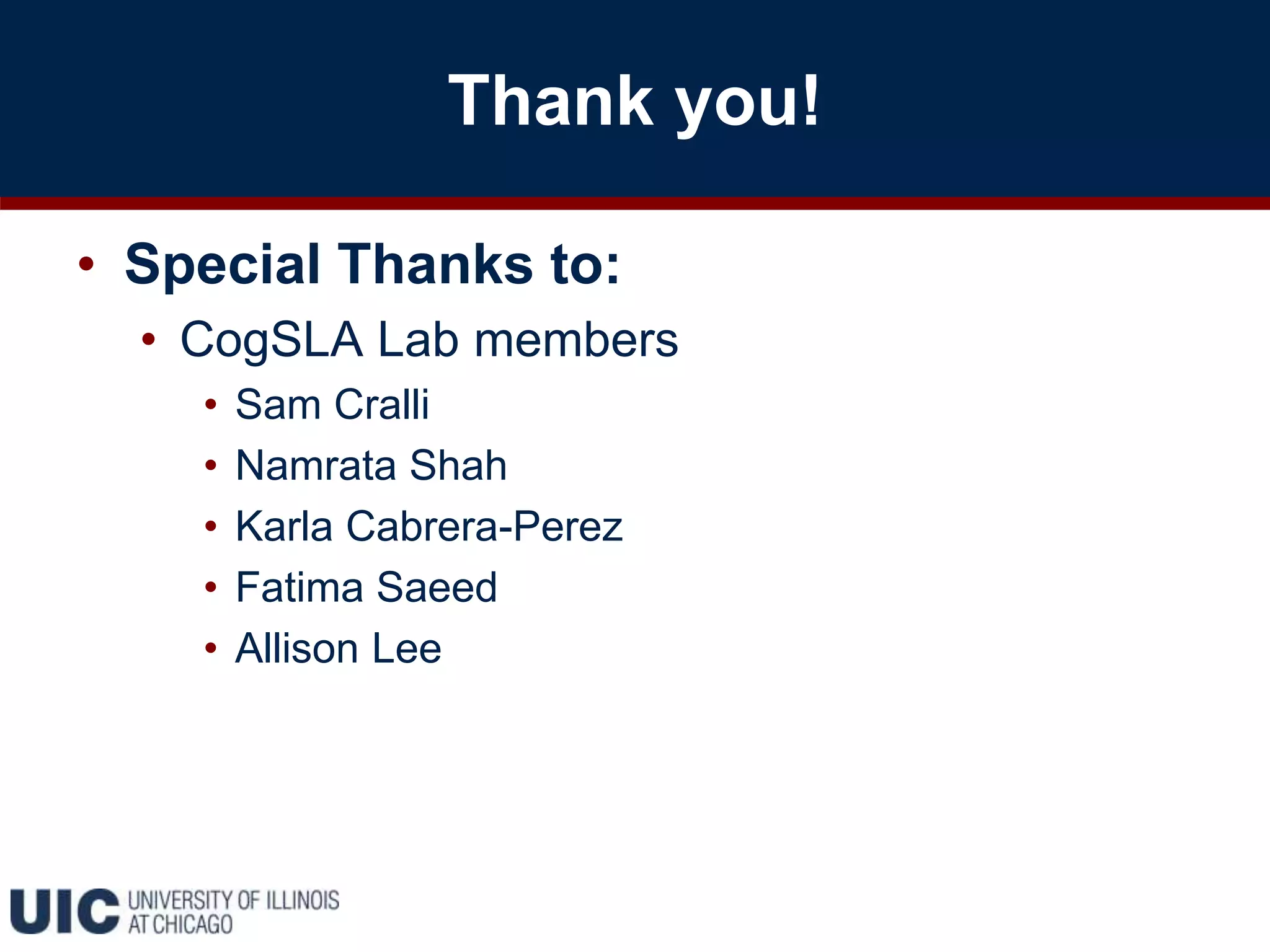 Thank you!
• Special Thanks to:
• CogSLA Lab members
• Sam Cralli
• Namrata Shah
• Karla Cabrera-Perez
• Fatima Saeed
• Allison Lee
 