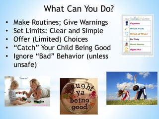 • Make Routines; Give Warnings
• Set Limits: Clear and Simple
• Offer (Limited) Choices
• “Catch” Your Child Being Good
• Ignore “Bad” Behavior (unless
unsafe)
What Can You Do?
 