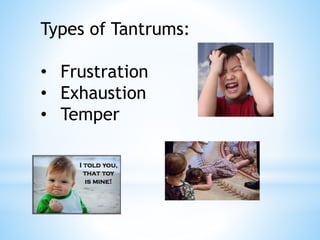 Types of Tantrums:
• Frustration
• Exhaustion
• Temper
 