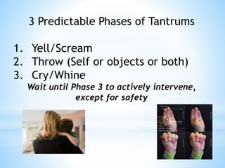 3 Predictable Phases of Tantrums
1. Yell/Scream
2. Throw (Self or objects or both)
3. Cry/Whine
Wait until Phase 3 to actively intervene,
except for safety
 