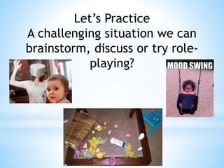 Let’s Practice
A challenging situation we can
brainstorm, discuss or try role-
playing?
 