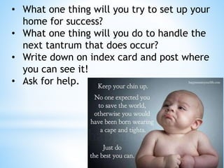 • What one thing will you try to set up your
home for success?
• What one thing will you do to handle the
next tantrum that does occur?
• Write down on index card and post where
you can see it!
• Ask for help.
 