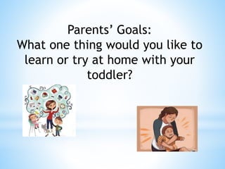 Parents’ Goals:
What one thing would you like to
learn or try at home with your
toddler?
 