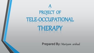 A
PROJECT OF
TELE-OCCUPATIONAL
THERAPY
Prepared By: Mariyam arshad
 