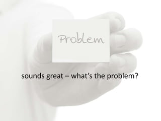 sounds great – what’s the problem?
 