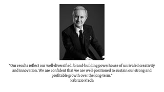 “Our results reflect our well-diversified, brand-building powerhouse of unrivaled creativity
and innovation. We are confident that we are well-positioned to sustain our strong and
profitable growth over the long-term.”
Fabrizio Freda
 