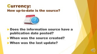 Currency:
How up-to-date is the source?
 Does the information source have a
publication date posted?
 When was the source created?
 When was the last update?
 