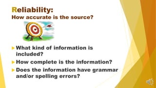 Reliability:
How accurate is the source?
 What kind of information is
included?
 How complete is the information?
 Does the information have grammar
and/or spelling errors?
 