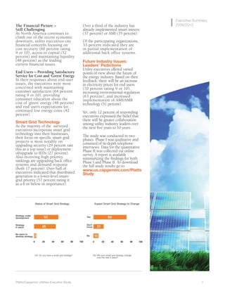 Executive Summary
2009/2010Over a third of the industry has
already implemented smart meters
(37 percent) or AMI (35 percent).
Of the participating organizations,
33 percent indicated they are
in partial implementation of
additional back office systems.
Future Industry Issues:
Leaders’ Pedictions
Utility executives offered varied
points of view about the future of
the energy industry. Based on their
feedback, there will be an increase
in electricity prices for end users
(70 percent rating 9 or 10),
increasing environmental regulation
(63 percent), and increased
implementation of AMI/AMR
technology (51 percent).
Yet, only 12 percent of responding
executives expressed the belief that
there will be greater collaboration
among utility industry leaders over
the next five years to 10 years.
The study was conducted in two
phases. Phase I was qualitative and
consisted of in-depth telephone
interviews. Data for the quantitative
Phase II was collected via online
survey. A report is available
summarizing the findings for both
Phase I and Phase II. To download
the full study results go to:
www.us.capgemini.com/Platts
Study
The Financial Picture –
Still Challenging
As North America continues to
climb out of the recent economic
downturn, utility executives cite
financial concerns focusing on
cost recovery (60 percent rating
9 or 10), access to capital (52
percent) and maintaining liquidity
(48 percent) as the leading
current financial issues.
End Users – Providing Satisfactory
Service for Cost and ‘Green’ Energy
In their responses about end-user
issues, the executives were most
concerned with maintaining
customer satisfaction (64 percent
rating 9 or 10), providing
consumer education about the
cost of ‘green’ energy (48 percent)
and end user’s expectations for
continued low energy costs (42
percent).
Smart Grid Technology
As the majority of the surveyed
executives incorporate smart grid
technology into their businesses,
their focus on specific smart grid
projects is most notably on
upgrading security (29 percent rate
this as a top issue) or deployment
of/upgrade to IEDs (27 percent).
Also receiving high priority
rankings are upgrading back office
systems and demand response
(both 17 percent). Over half of
executives indicated that distributed
generation is a lower-level smart-
grid priority (57 percent rating it
as a 6 or below in importance).
Platts/Capgemini Utilities Executive Study 3
Q4: Do you have a smart grid strategy?
Status of Smart Grid Strategy Expect Smart Grid Strategy to Change
Q5: Will your smart grid strategy change
over the next 5 years?
Yes
Don’t
know
No
Strategy under
development
Strategy
in place
No plans to
develop strategy
 