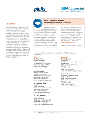 Copyright © 2010 Capgemini. All rights reserved.
If you have questions, please contact a member of the Platts/Capgemini
project team:
Platts
Ms. Patsy Wurster
Publisher and Director
Strategic Media Solutions
10225 Westmoor Drive, Suite 325
Westminster, Colorado 80021
Office: +1-720-548-5583
E-mail: patsy_wurster@platts.com
Ms. Vicki Peterson
Strategic Account Manager
Strategic Media Solutions
10225 Westmoor Drive, Suite 325
Westminster, Colorado 80021
Office: +1-970-461-1090
E-mail: vicki_peterson@platts.com
Ms. Tia Hensler Heath
Director
Market Intelligence
10225 Westmoor Drive, Suite 325
Westminster, Colorado 80021
Office: +1-720-524-5614
E-mail: tia_hensler@platts.com
Ms. Laura Heiserman
Senior Analyst
Market Intelligence
10225 Westmoor Drive, Suite 325
Westminster, Colorado 80021
Office: +1-720-548-5522
E-mail: laura_heiserman@platts.com
About Platts
Platts, a division of The McGraw-Hill
Companies (NYSE: MHP), is a leading
global provider of energy and
commodities information. With a
century of business experience, Platts
serves customers across more than 150
countries. An independent provider,
Platts serves the oil, natural gas,
electricity, emissions, nuclear power,
coal, petrochemicals, shipping, and
metals markets from 17 offices
worldwide. Platts' real-time news,
pricing, analytical services and
conferences help markets operate with
transparency and efficiency. Traders, risk
managers, analysts, and industry leaders
depend upon Platts to help them make
better trading and investment decisions.
Additional information is available at
http://www.platts.com. Capgemini
Mr. John Christens
Vice President
North America Smart Energy Services &
Utility Accounts
201 E. John Carpenter Freeway
Suite 700
Irving, Texas 75062
Office +1-214-812-2063
E-mail: john.christens@capgemini.com
Ms. Jenifer Bush
North America Marketing Leader,
Energy & Utilities
Global Smart Energy Services
201 E. John Carpenter Freeway
Suite 700
Irving, Texas 75062
Office +1-214-914-4297
E-mail: jenifer.bush@capgemini.com
Capgemini, one of the
world’s foremost providers of
consulting, technology and outsourcing
services, enables its clients to transform
and perform through technologies.
Capgemini provides its clients with
insights and capabilities that boost their
freedom to achieve superior results
through a unique way of working, the
Collaborative Business Experience™. The
Group relies on its global delivery model
called Rightshore®
, which aims to get the
right balance of the best talent from
multiple locations, working as one team
to create and deliver the optimum
solution for clients. Present in more than
30 countries, Capgemini reported 2009
global revenues of EUR 8.4 billion
(approximately USD$11.6 billion) and
employs 90,000 people worldwide.
More information is available at
www.us.capgemini.com
Rightshore®
is a trademark belonging to Capgemini.
About Capgemini and the
Collaborative Business Experience
®®
 