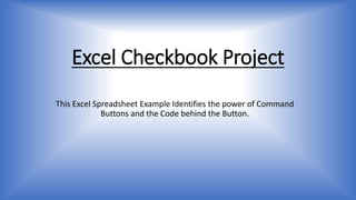 Excel Checkbook Project
This Excel Spreadsheet Example Identifies the power of Command
Buttons and the Code behind the Button.
 