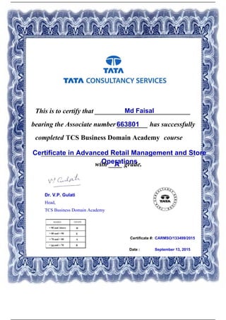 Certificate #:
This is to certify that ____________________________Md Faisal
663801bearing the Associate number _________ has successfully
completed TCS Business Domain Academy course
Certificate in Advanced Retail Management and Store
Operations
_____________________________________________
with ____ grade.A
CARMSO/133499/2015
Date : September 13, 2015
Dr. V.P. Gulati
Head,
TCS Business Domain Academy
Powered by TCPDF (www.tcpdf.org)
 